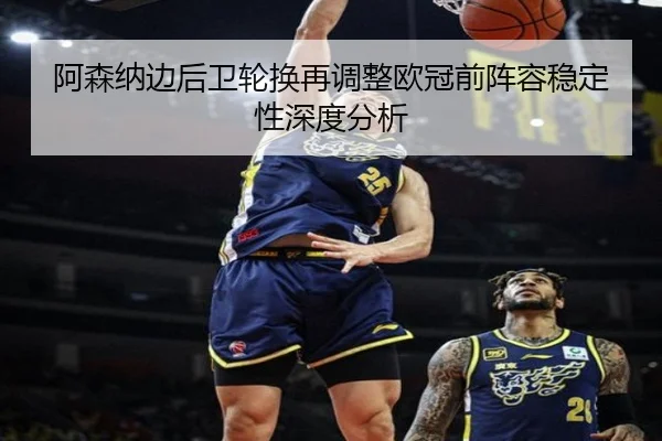 阿森纳边后卫轮换再调整欧冠前阵容稳定性深度分析